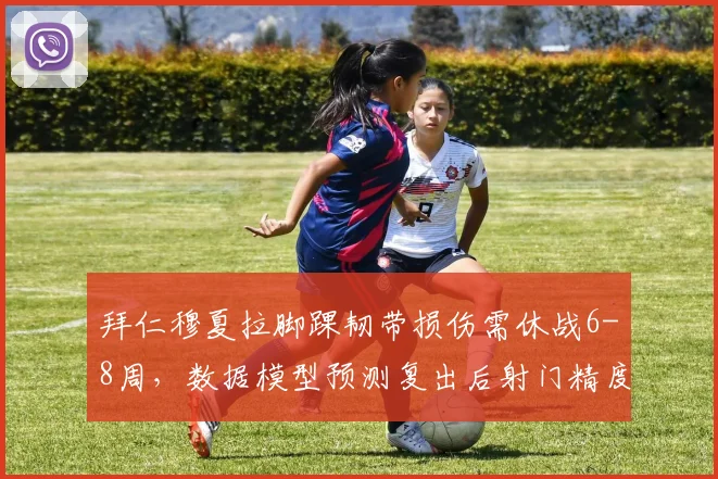 拜仁穆夏拉脚踝韧带损伤需休战6-8周，数据模型预测复出后射门精度提升