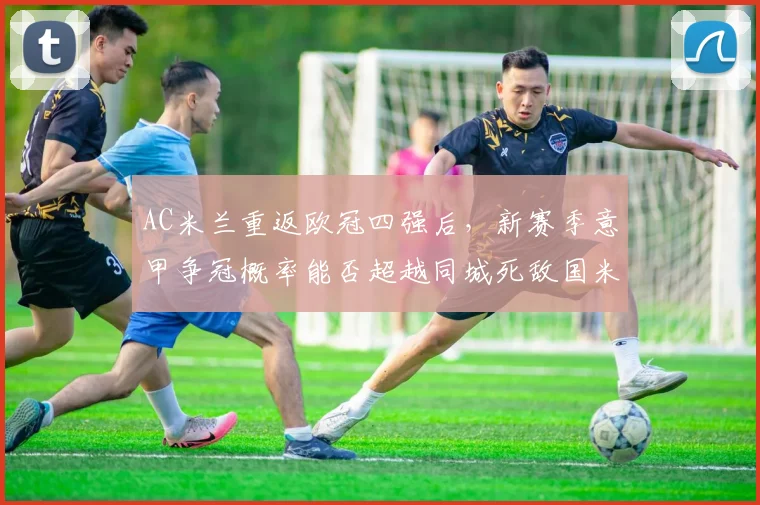 AC米兰重返欧冠四强后，新赛季意甲争冠概率能否超越同城死敌国米？