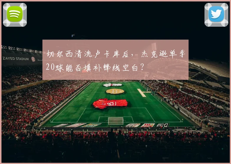 切尔西清洗卢卡库后,杰克逊单季20球能否填补锋线空白?