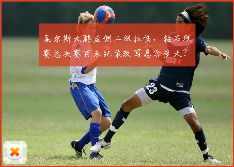 莱尔斯大腿后侧二级拉伤，钻石联赛总决赛百米纪录改写悬念多大？
